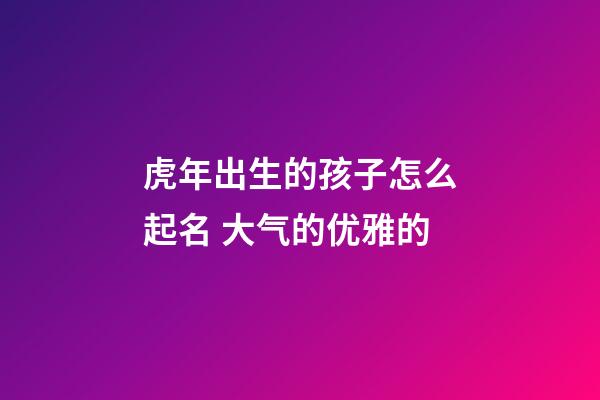 虎年出生的孩子怎么起名 大气的优雅的